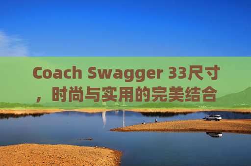 Coach Swagger 33尺寸，时尚与实用的完美结合